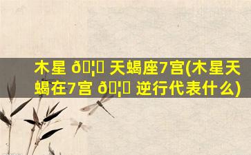 木星 🦁 天蝎座7宫(木星天蝎在7宫 🦍 逆行代表什么)
